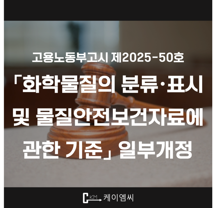  [ 주식회사 케이엠씨 ] 고용노동부고시 제2025-50호 「화학물질의 분류·표시 및 물질안전보건자료에 관한 기준」 일부개정