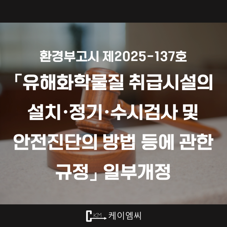  [ 주식회사 케이엠씨 ] 환경부고시 제2025-137호 「유해화학물질 취급시설의 설치·정기·수시검사 및 안전진단의 방법 등에 관한 규정」 일부개정