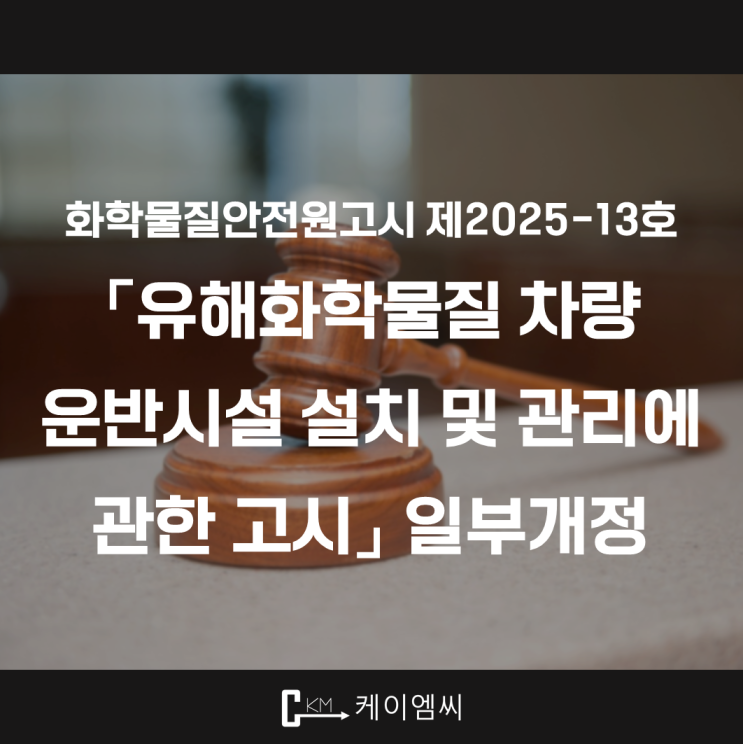  [ 주식회사 케이엠씨 ] 화학물질안전원고시 제2025-13호 「유해화학물질 차량 운반시설 설치 및 관리에 관한 고시」 일부개정