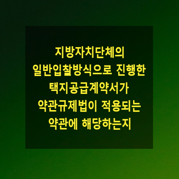  지방자치단체의 일반입찰방식으로 진행한 택지공급계약서가 약관규제법이 적용되는 약관에 해당하는지