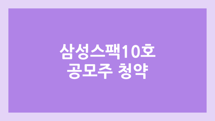 삼성스팩10호 공모주 청약 일정 | 장외가, 공모가, 증거금, 유통 물량, 균등, 비례 배정 | 환매청구권 X