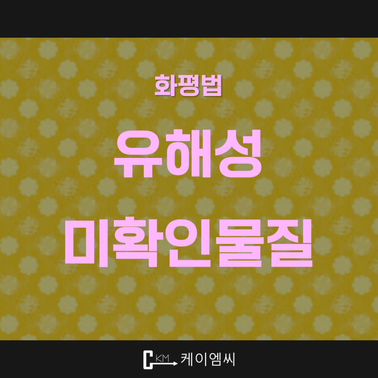  [ 주식회사 케이엠씨 ] 화평법 "유해성미확인물질"이란?