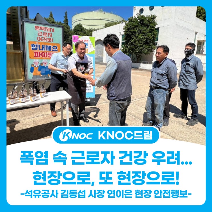  폭염 속 근로자 건강 우려...현장으로, 또 현장으로! - 석유공사 김동섭 사장 연이은 현장 안전행보 -