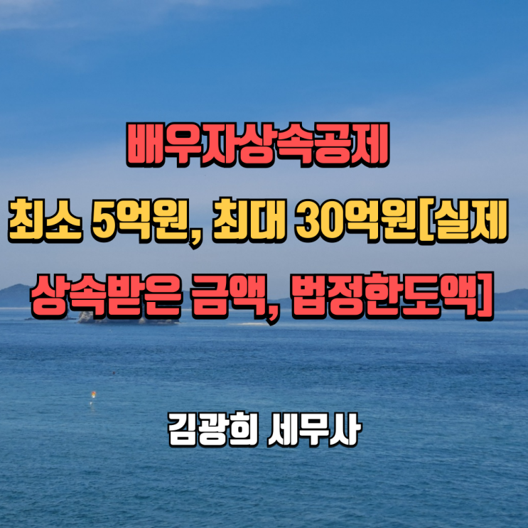  배우자상속공제 최소 5억원, 최대 30억원[실제 상속받은 금액, 법정한도액]