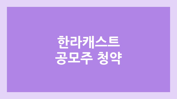 한라캐스트 공모주 청약 일정 | 장외가, 공모가, 증거금, 유통 물량, 균등, 비례 배정 | 환매청구권 X