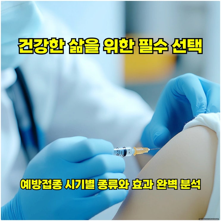  건강한 삶을 위한 필수 선택, 예방접종 시기별 종류와 효과 완벽 분석