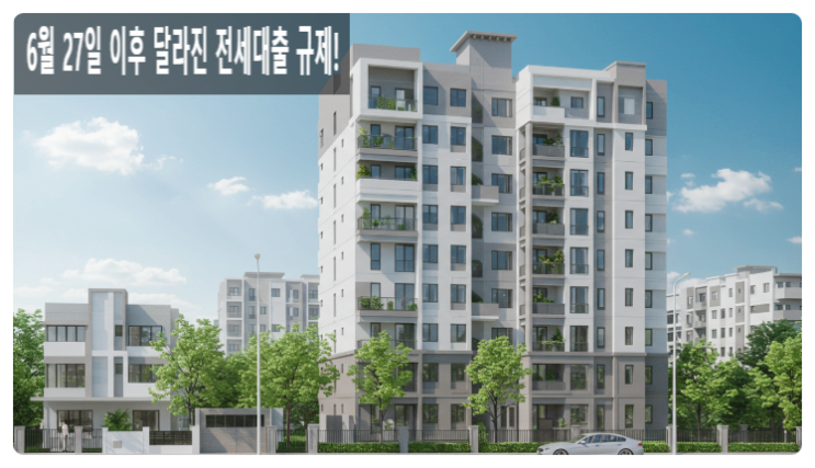  6월 27일 이후 달라진 전세대출 규제! 분양권 투자자, 실거주자 반드시 알아야 할 핵심 포인트