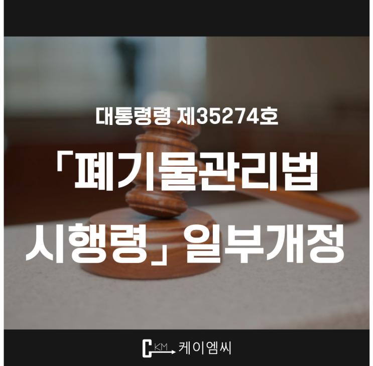  [ 주식회사 케이엠씨 ] 대통령령 제35274호 「폐기물관리법 시행령」 일부개정