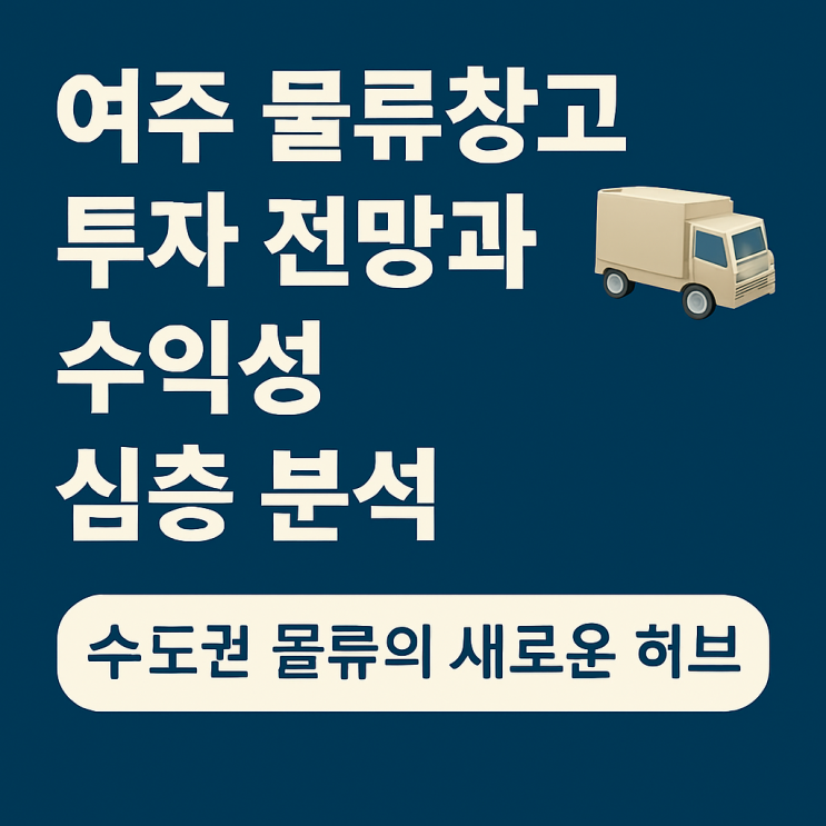  여주 물류창고 투자 전망과 수익성 분석  수도권 물류의 새로운 허브, 여주 물류창고가 뜨는 이유[여주물류창고]