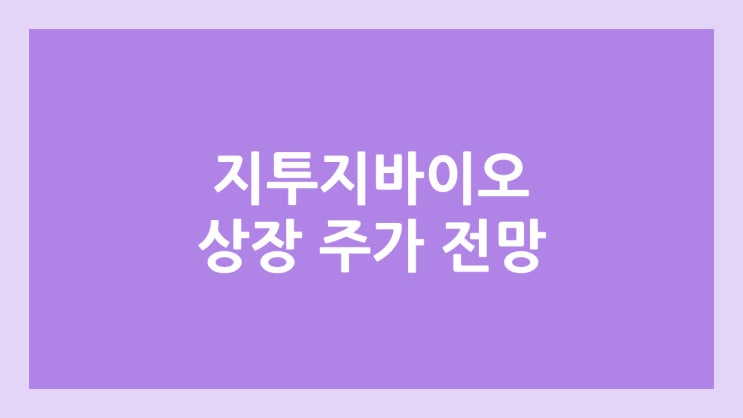 지투지바이오 상장 주가 전망 | 공모주, 장외가, 시초가, 보호예수, 유통물량 | 환매청구권 X
