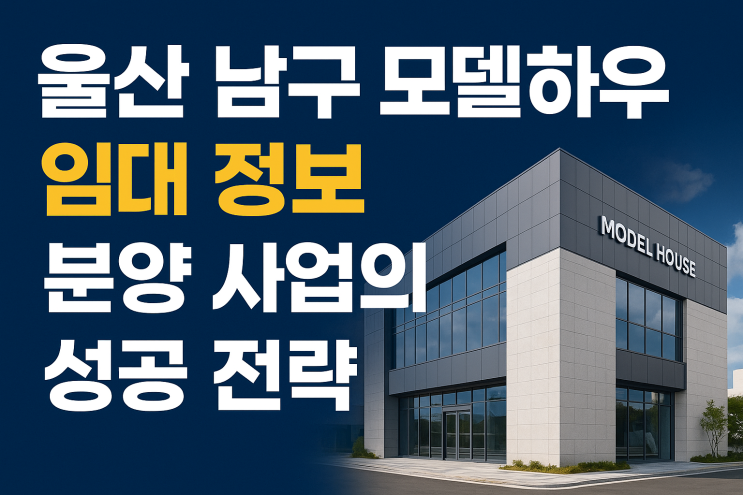  [울산 남구 모델하우스 임대] 분양 성공을 위한 핵심 전략: 최적의 입지 분석 및 공간 활용 극대화 방안