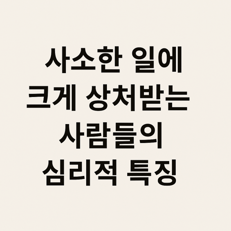  사소한 일에 크게 상처받는 사람들 심리적 특징