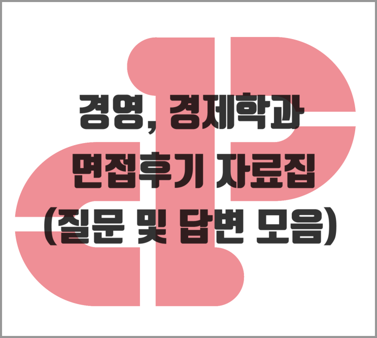 [면접] 경영, 경제학과 면접후기 자료집 (질문 및 답변 모음)