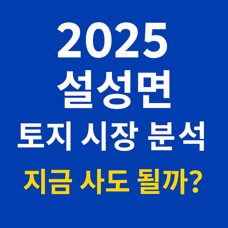  [설성토지]“2025 설성면 토지 시장 분석 — 지금 사도 될까?”