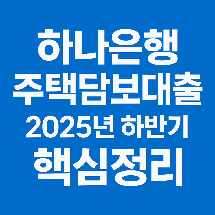  하나은행 주택담보대출 2025년 하반기 핵심정리