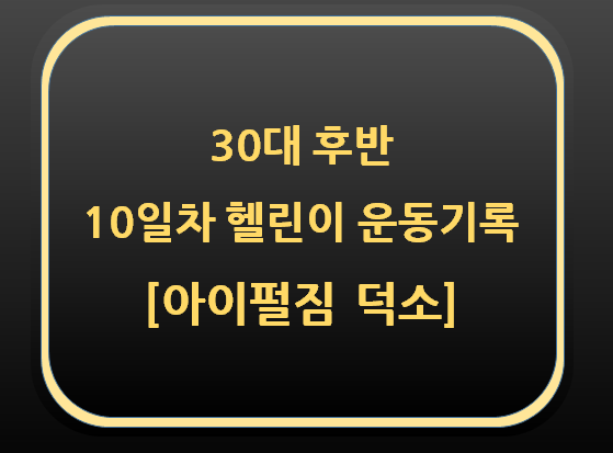  30대 후반 10일차 헬린이 운동기록[아이펄짐 덕소]