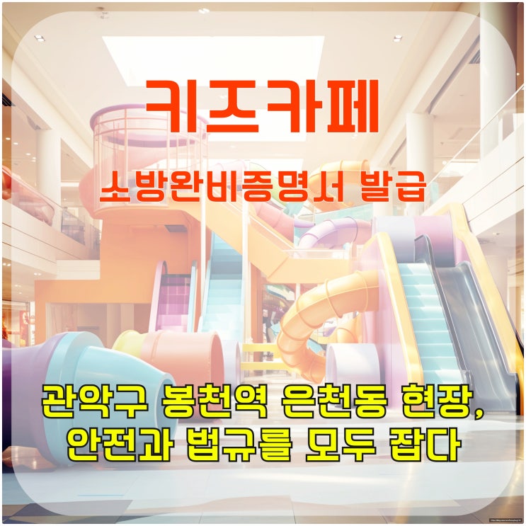  키즈카페 소방 완비 증명서 발급, 관악구 봉천역 은천동 현장, 안전과 법규를 모두 잡다