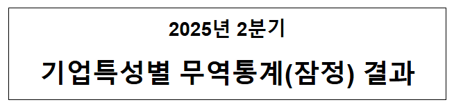 2025년 2분기 기업특성별 무역통계(잠정) 결과