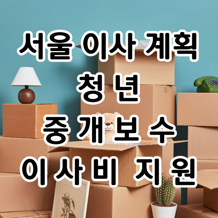  서울 청년 중개 보수 및 이사 지원비, 신청 마감 전에  꼭 확인하세요
