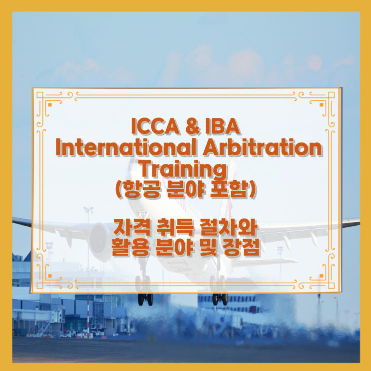  ICCA & IBA – International Arbitration Training (항공 분야 포함) 자격 취득 절차와 활용 분야 및 장점
