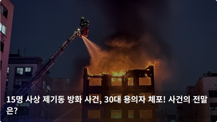  15명 사상 제기동 방화 사건, 30대 용의자 체포! 사건의 전말은?