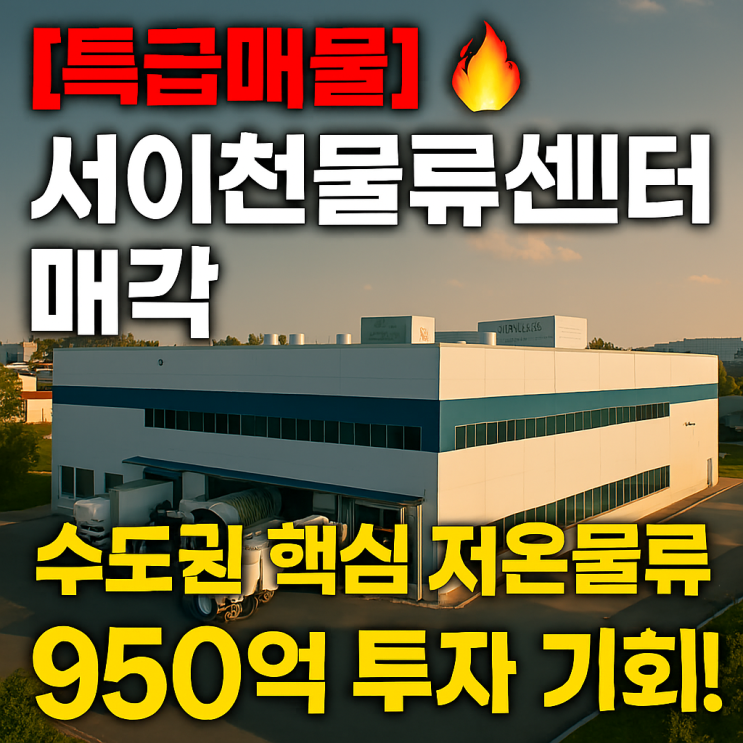  [특급매물] 서이천물류썬터 매각  수도권 핵심 저온 물류센터 950억 투자 기회
