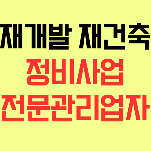  재개발 재건축 정비사업에서 정비사업전문관리업자의 업무 등에 대해 살펴보자!