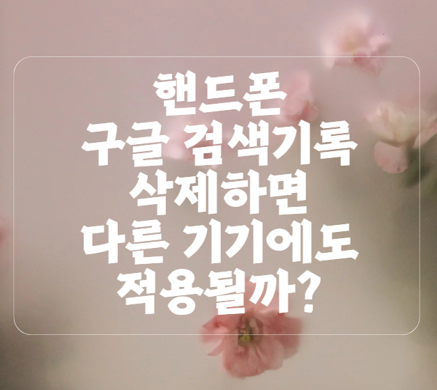 핸드폰에서 구글 검색기록 삭제하면 다른 기기에도 적용될까?