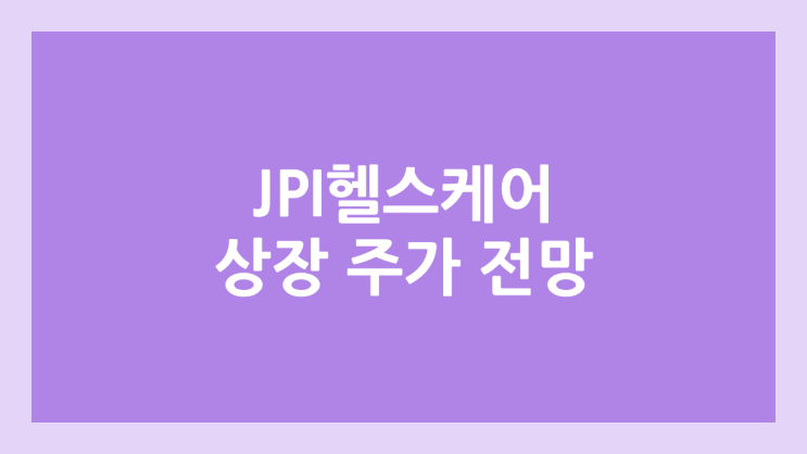 제이피아이헬스케어·JPI헬스케어 상장 주가 전망 | 공모주, 장외가, 시초가, 보호예수, 유통물량 | 환매청구권 X (구. 정원정밀공업)