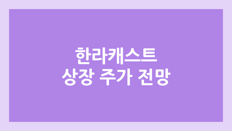  한라캐스트 상장 주가 전망 | 공모주, 장외가, 시초가, 보호예수, 유통물량 | 환매청구권 X