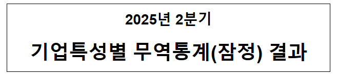 2025년 2분기 기업특성별 무역통계(잠정) 결과