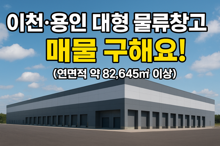  이천·용인시 대형 물류창고 매물구해요(매도) (연면적 약 82,645 이상)"물류창고"