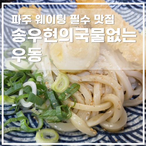  웨이팅 필수 파주 헤이리 맛집 송우현의 국물없는 우동 주차 꿀팁