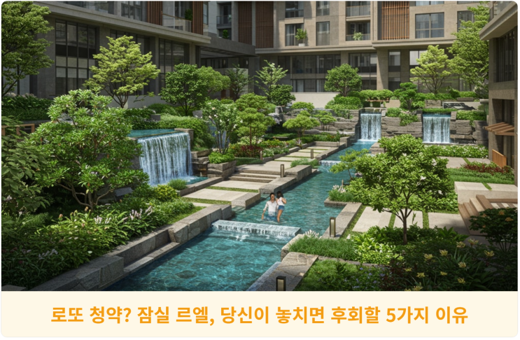 로또 청약? 잠실 르엘, 당신이 놓치면 후회할 5가지 이유