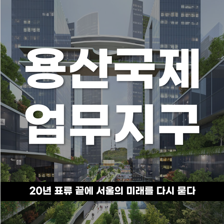 용산국제업무지구 개발, 20년 표류 끝에 서울의 미래를 다시 묻다