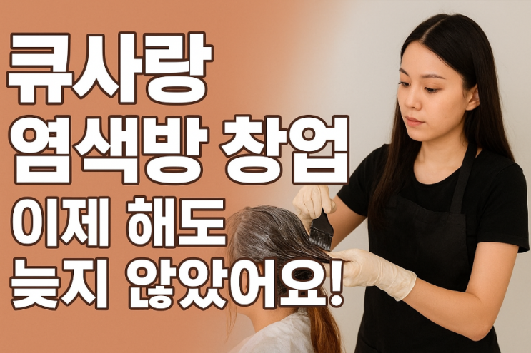  큐사랑 염색방 창업, 지금 시작해도 늦지 않았어요~