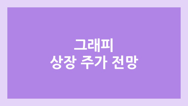 그래피 상장 주가 전망 | 공모주, 장외가, 시초가, 보호예수, 유통물량 | 환매청구권 X