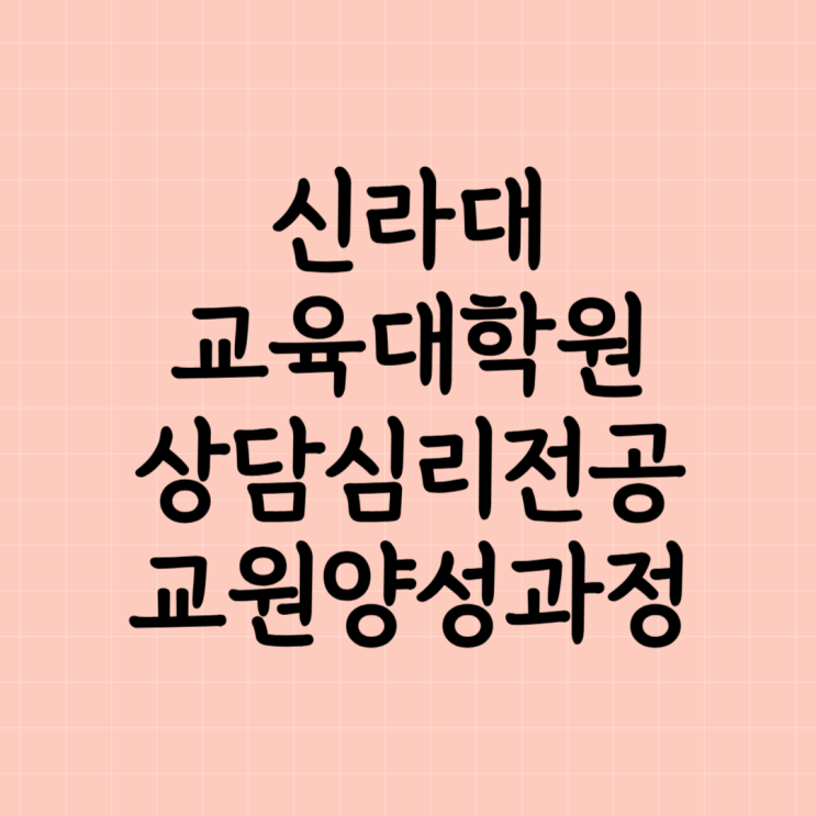  신라대 교육대학원 상담심리 교원양성과정 준비 방법