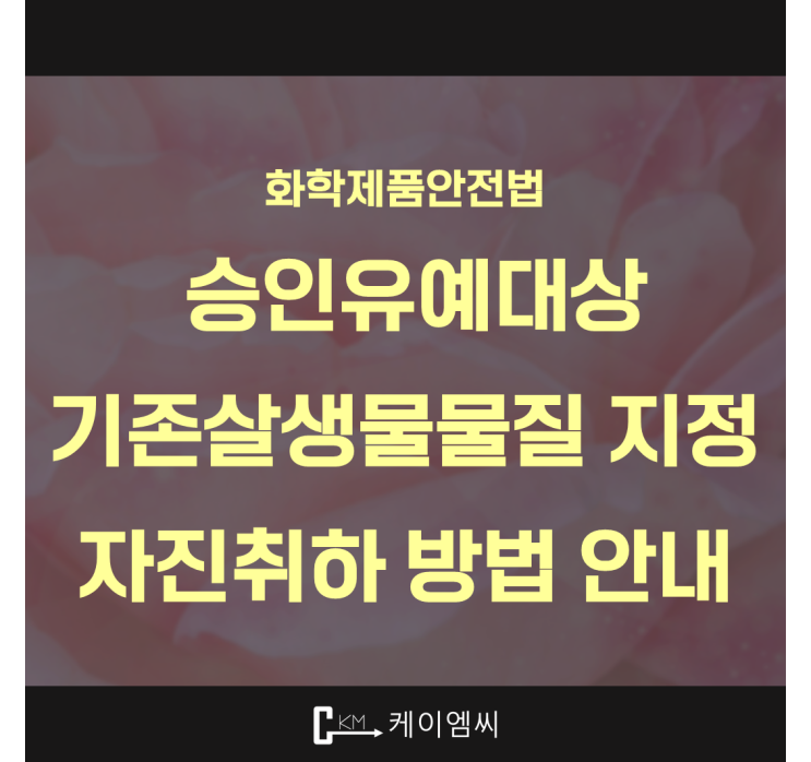  [ 주식회사 케이엠씨 ] 화학제품안전법, 승인유예대상 기존살생물물질 지정 자진취하 방법 안내