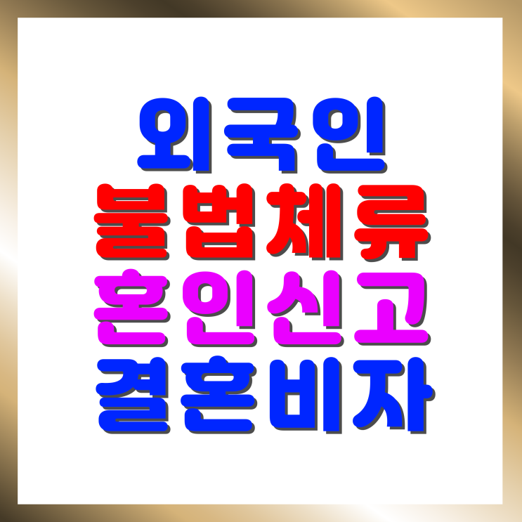  불법체류자 결혼비자 F6, 외국인 여자 남자친구 혼인신고부터 비자 발급까지 한 번에 해결