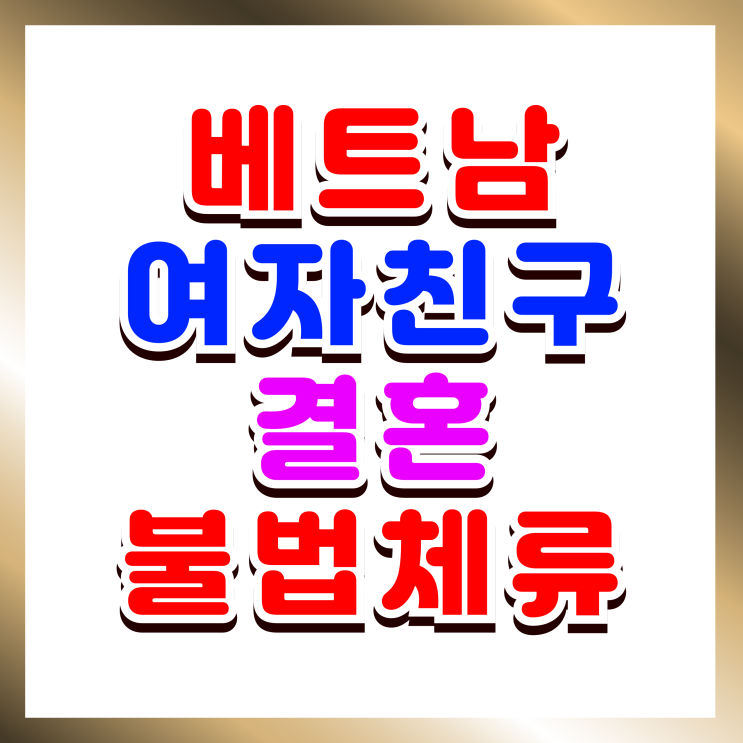  베트남 여자친구 결혼 불법체류자 혼인신고부터 결혼비자 F6 발급까지
