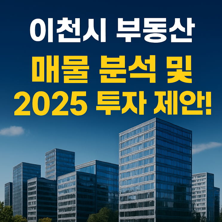  이천시 부동산 매물 분석 및 2025 투자 제안[이천부동산]