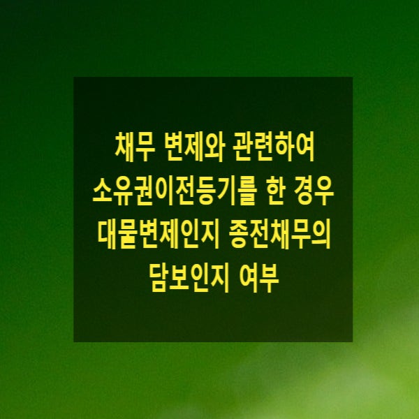  채무 변제와  관련하여 소유권이전등기를 한 경우 대물변제인지 종전채무의 담보인지 여부