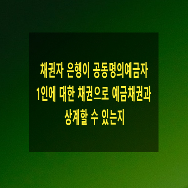  채권자 은행이 공동명의예금자 중 1인에 대한 채권으로 예금채권과 상계할 수 있는지