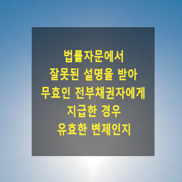  법률자문에서 잘못된 설명을 받아 무효인 전부채권자에게 지급한 경우 유효한 변제인지