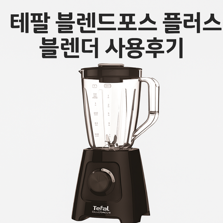  테팔 블렌드포스 플러스 블렌더 사용후기｜600W 강력 성능과 간편 세척까지 갖춘 가성비 믹서기 추천