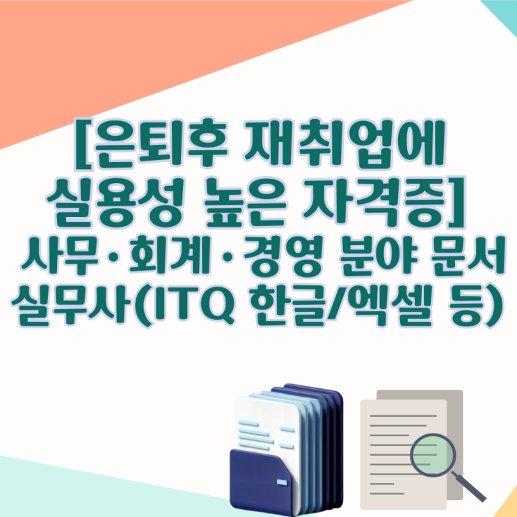  [은퇴후 재취업에 실용성 높은 노후 자격증] 사무·회계·경영 분야 문서실무사(ITQ 한글/엑셀 등)