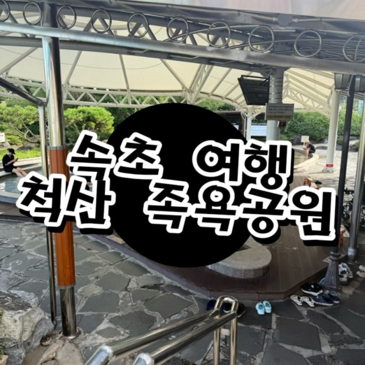  속초 가볼만한곳, 척산족욕공원 직접 다녀온 후기