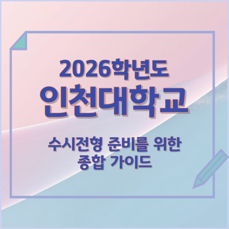  2026년 인천대학교 수시전형 준비를 위한 종합 가이드