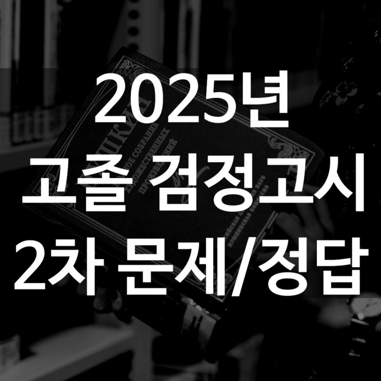 고졸 검정고시 [2025년 고졸검정고시 기출문제 2차시험 기출문제/ 정답]